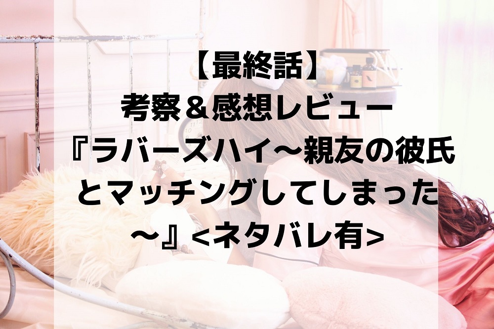 最終話 考察 感想レビュー ラバーズハイ 親友の彼氏とマッチングしてしまった ネタバレ有 三度の飯より少女まんが